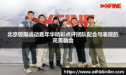北京极限运动嘉年华精彩点评团队配合与表现的完美融合
