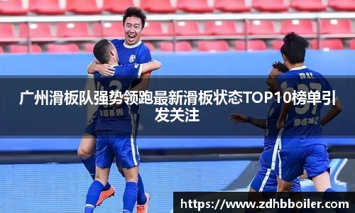 广州滑板队强势领跑最新滑板状态TOP10榜单引发关注