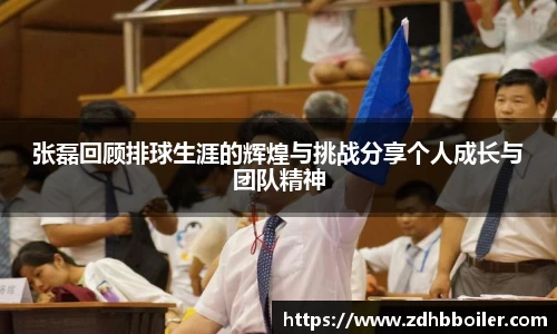 张磊回顾排球生涯的辉煌与挑战分享个人成长与团队精神