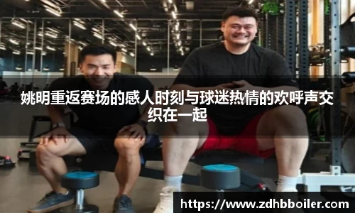姚明重返赛场的感人时刻与球迷热情的欢呼声交织在一起