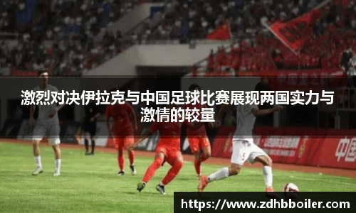 激烈对决伊拉克与中国足球比赛展现两国实力与激情的较量