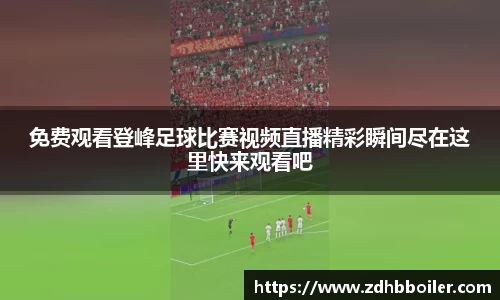免费观看登峰足球比赛视频直播精彩瞬间尽在这里快来观看吧